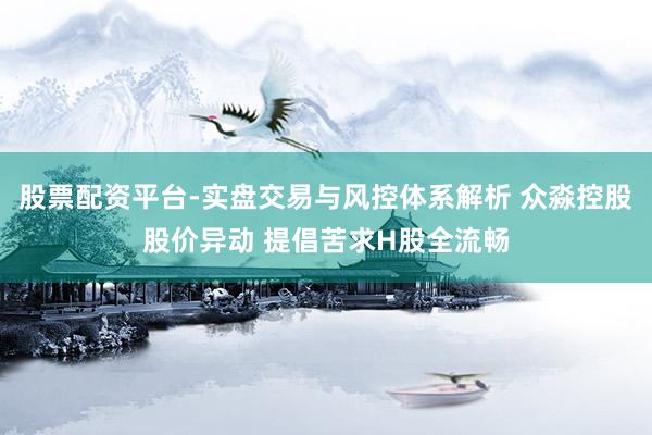 股票配资平台-实盘交易与风控体系解析 众淼控股股价异动 提倡苦求H股全流畅