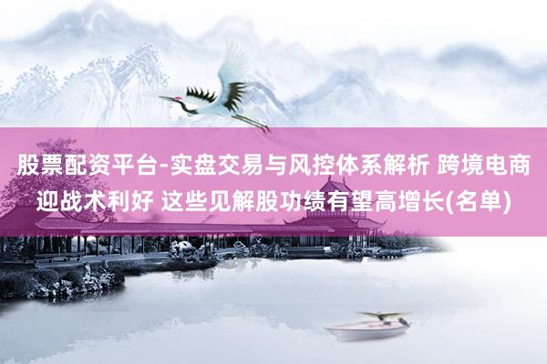 股票配资平台-实盘交易与风控体系解析 跨境电商迎战术利好 这些见解股功绩有望高增长(名单)
