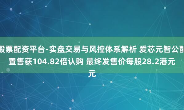 股票配资平台-实盘交易与风控体系解析 爱芯元智公配置售获104.82倍认购 最终发售价每股28.2港元