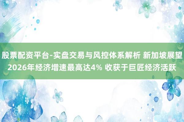股票配资平台-实盘交易与风控体系解析 新加坡展望2026年经济增速最高达4% 收获于巨匠经济活跃