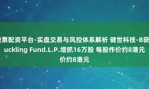 股票配资平台-实盘交易与风控体系解析 健世科技-B获Duckling Fund.L.P.增抓16万股 每股作价约8港元