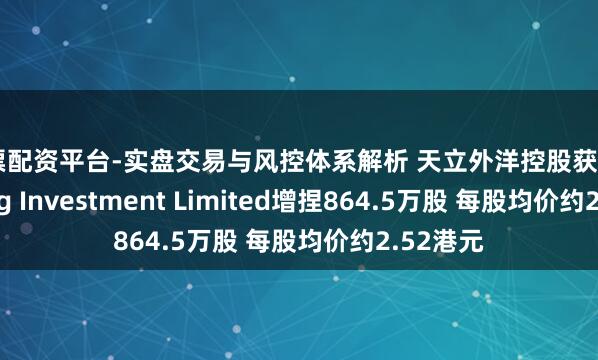 股票配资平台-实盘交易与风控体系解析 天立外洋控股获First Beijing Investment Limited增捏864.5万股 每股均价约2.52港元