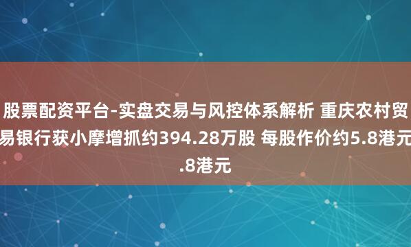 股票配资平台-实盘交易与风控体系解析 重庆农村贸易银行获小摩增抓约394.28万股 每股作价约5.8港元