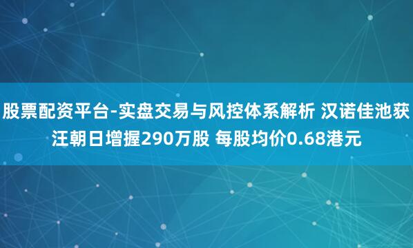 股票配资平台-实盘交易与风控体系解析 汉诺佳池获汪朝日增握290万股 每股均价0.68港元