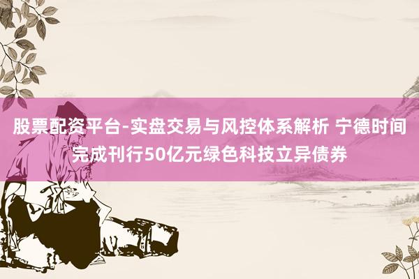 股票配资平台-实盘交易与风控体系解析 宁德时间完成刊行50亿元绿色科技立异债券