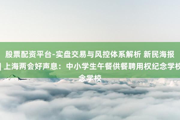 股票配资平台-实盘交易与风控体系解析 新民海报 | 上海两会好声息：中小学生午餐供餐聘用权纪念学校