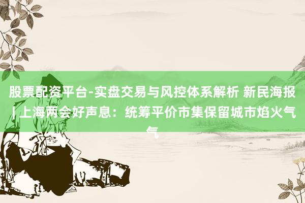 股票配资平台-实盘交易与风控体系解析 新民海报 | 上海两会好声息：统筹平价市集保留城市焰火气