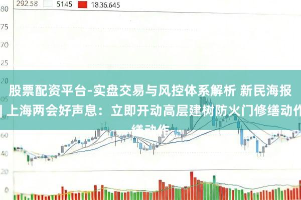 股票配资平台-实盘交易与风控体系解析 新民海报 | 上海两会好声息：立即开动高层建树防火门修缮动作
