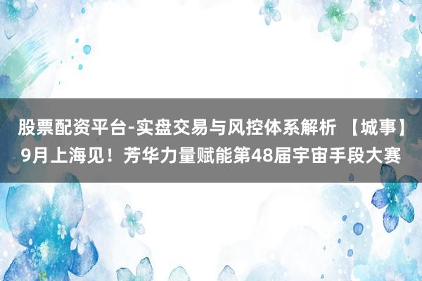股票配资平台-实盘交易与风控体系解析 【城事】9月上海见！芳华力量赋能第48届宇宙手段大赛