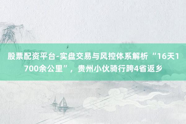 股票配资平台-实盘交易与风控体系解析 “16天1700余公里”，贵州小伙骑行跨4省返乡