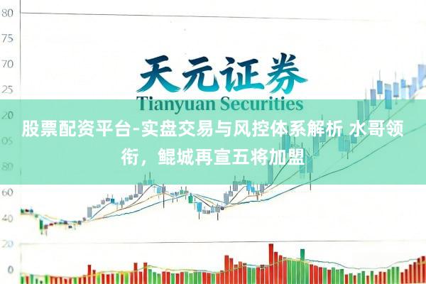 股票配资平台-实盘交易与风控体系解析 水哥领衔，鲲城再宣五将加盟