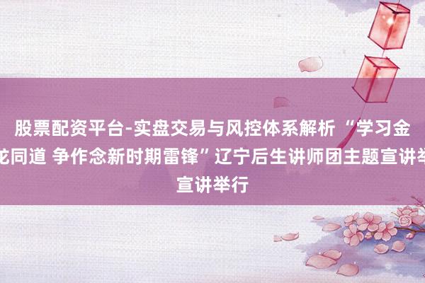 股票配资平台-实盘交易与风控体系解析 “学习金城龙同道 争作念新时期雷锋”辽宁后生讲师团主题宣讲举行