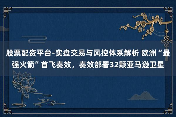 股票配资平台-实盘交易与风控体系解析 欧洲“最强火箭”首飞奏效，奏效部署32颗亚马逊卫星