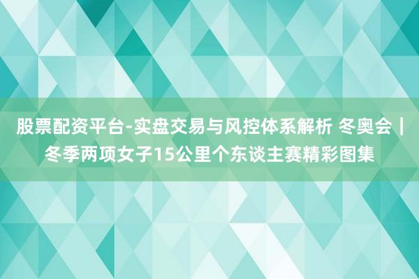 股票配资平台-实盘交易与风控体系解析 冬奥会｜冬季两项女子15公里个东谈主赛精彩图集