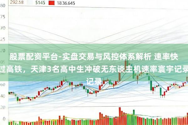 股票配资平台-实盘交易与风控体系解析 速率快过高铁，天津3名高中生冲破无东谈主机速率寰宇记录