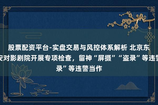 股票配资平台-实盘交易与风控体系解析 北京东城公安对影剧院开展专项检查，留神“屏摄”“盗录”等违警当作