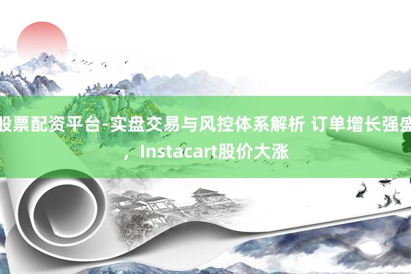 股票配资平台-实盘交易与风控体系解析 订单增长强盛，Instacart股价大涨