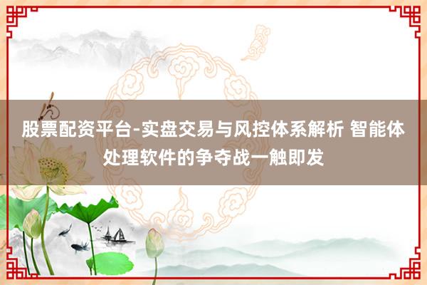 股票配资平台-实盘交易与风控体系解析 智能体处理软件的争夺战一触即发