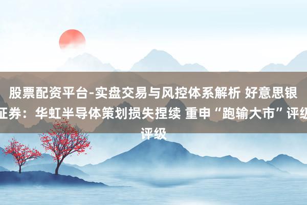 股票配资平台-实盘交易与风控体系解析 好意思银证券：华虹半导体策划损失捏续 重申“跑输大市”评级