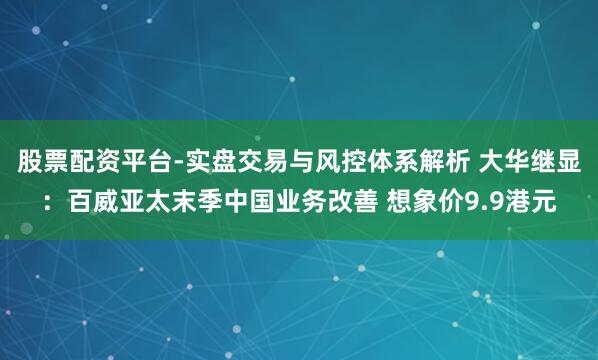 股票配资平台-实盘交易与风控体系解析 大华继显：百威亚太末季中国业务改善 想象价9.9港元