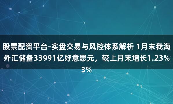 股票配资平台-实盘交易与风控体系解析 1月末我海外汇储备33991亿好意思元，较上月末增长1.23%