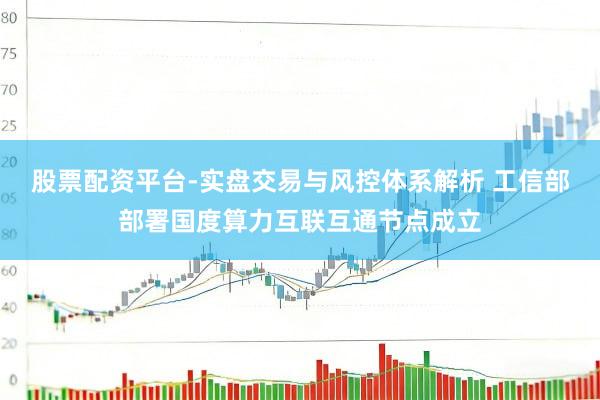 股票配资平台-实盘交易与风控体系解析 工信部部署国度算力互联互通节点成立