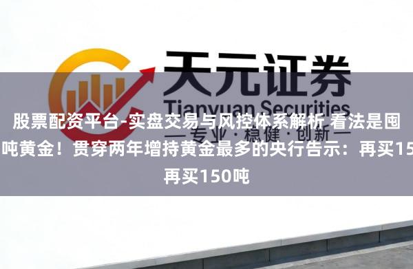 股票配资平台-实盘交易与风控体系解析 看法是囤700吨黄金！贯穿两年增持黄金最多的央行告示：再买150吨
