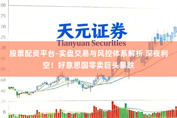 股票配资平台-实盘交易与风控体系解析 深夜利空！好意思国零卖巨头暴跌