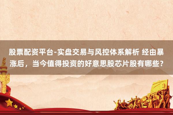 股票配资平台-实盘交易与风控体系解析 经由暴涨后，当今值得投资的好意思股芯片股有哪些？