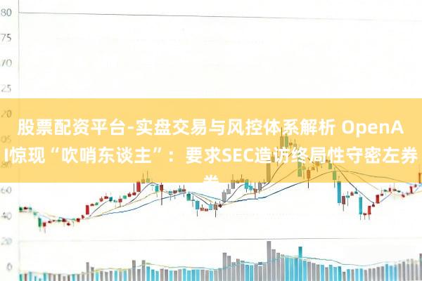 股票配资平台-实盘交易与风控体系解析 OpenAI惊现“吹哨东谈主”：要求SEC造访终局性守密左券