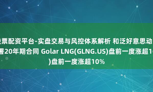 股票配资平台-实盘交易与风控体系解析 和泛好意思动力签署20年期合同 Golar LNG(GLNG.US)盘前一度涨超10%