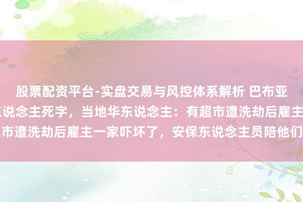 股票配资平台-实盘交易与风控体系解析 巴布亚新几内亚骚乱已致15东说念主死字，当地华东说念主：有超市遭洗劫后雇主一家吓坏了，安保东说念主员陪他们在旅舍过夜