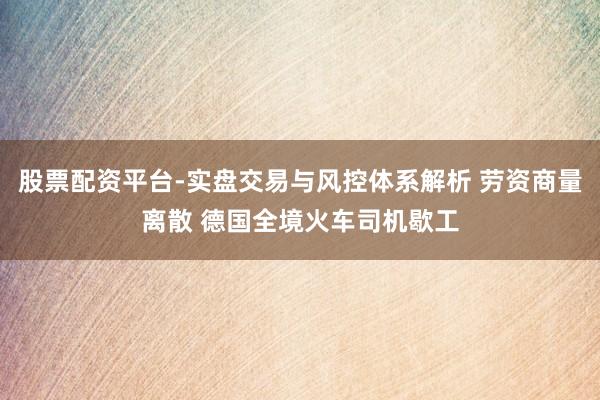 股票配资平台-实盘交易与风控体系解析 劳资商量离散 德国全境火车司机歇工