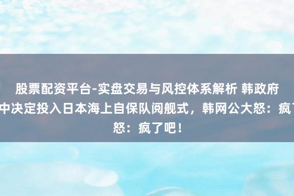 股票配资平台-实盘交易与风控体系解析 韩政府争议中决定投入日本海上自保队阅舰式，韩网公大怒：疯了吧！
