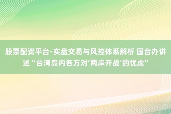 股票配资平台-实盘交易与风控体系解析 国台办讲述“台湾岛内各方对‘两岸开战’的忧虑”