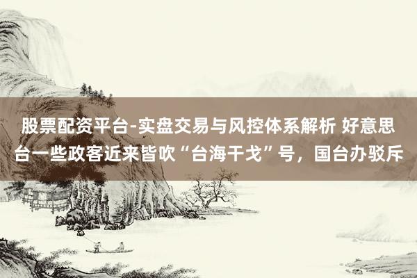 股票配资平台-实盘交易与风控体系解析 好意思台一些政客近来皆吹“台海干戈”号，国台办驳斥