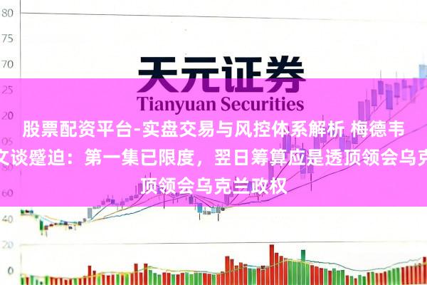 股票配资平台-实盘交易与风控体系解析 梅德韦杰夫发文谈蹙迫：第一集已限度，翌日筹算应是透顶领会乌克兰政权