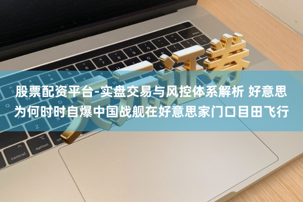 股票配资平台-实盘交易与风控体系解析 好意思为何时时自爆中国战舰在好意思家门口目田飞行