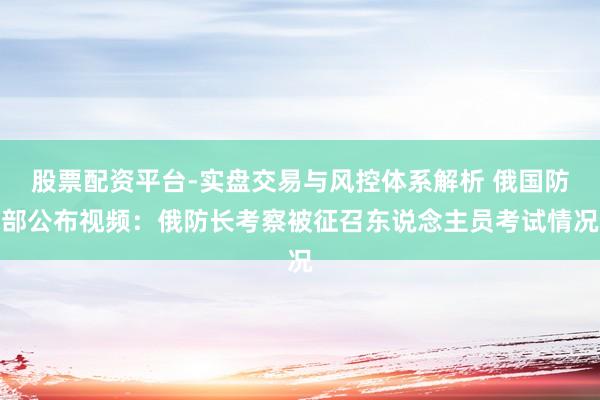 股票配资平台-实盘交易与风控体系解析 俄国防部公布视频：俄防长考察被征召东说念主员考试情况