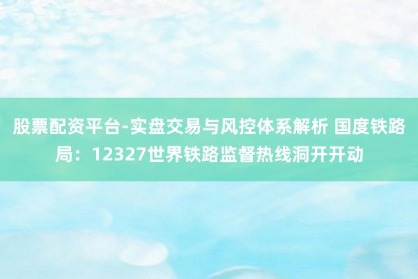 股票配资平台-实盘交易与风控体系解析 国度铁路局：12327世界铁路监督热线洞开开动