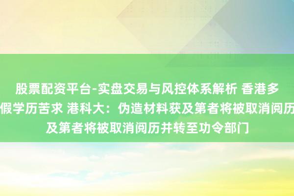 股票配资平台-实盘交易与风控体系解析 香港多所高校泄漏发现假学历苦求 港科大：伪造材料获及第者将被取消阅历并转至功令部门