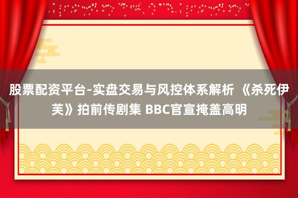 股票配资平台-实盘交易与风控体系解析 《杀死伊芙》拍前传剧集 BBC官宣掩盖高明