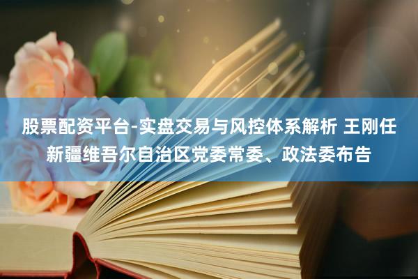 股票配资平台-实盘交易与风控体系解析 王刚任新疆维吾尔自治区党委常委、政法委布告