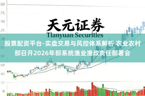 股票配资平台-实盘交易与风控体系解析 农业农村部召开2026年部系统渔业渔政责任部署会