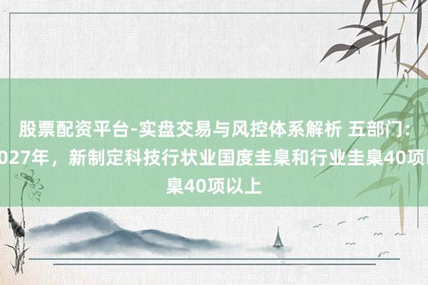 股票配资平台-实盘交易与风控体系解析 五部门：到2027年，新制定科技行状业国度圭臬和行业圭臬40项以上