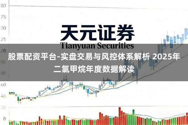 股票配资平台-实盘交易与风控体系解析 2025年二氯甲烷年度数据解读