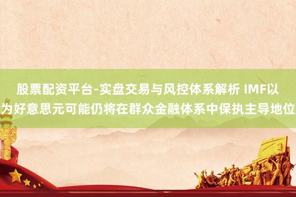 股票配资平台-实盘交易与风控体系解析 IMF以为好意思元可能仍将在群众金融体系中保执主导地位