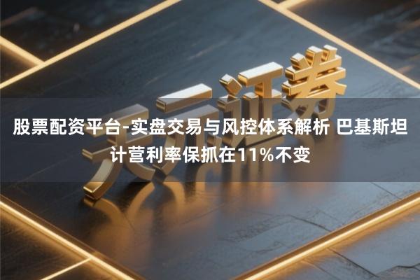 股票配资平台-实盘交易与风控体系解析 巴基斯坦计营利率保抓在11%不变