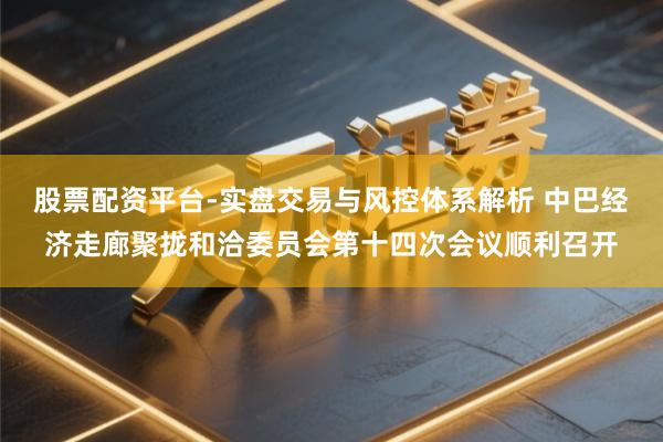 股票配资平台-实盘交易与风控体系解析 中巴经济走廊聚拢和洽委员会第十四次会议顺利召开