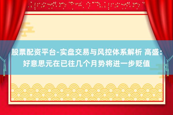 股票配资平台-实盘交易与风控体系解析 高盛：好意思元在已往几个月势将进一步贬值